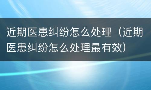 近期医患纠纷怎么处理（近期医患纠纷怎么处理最有效）