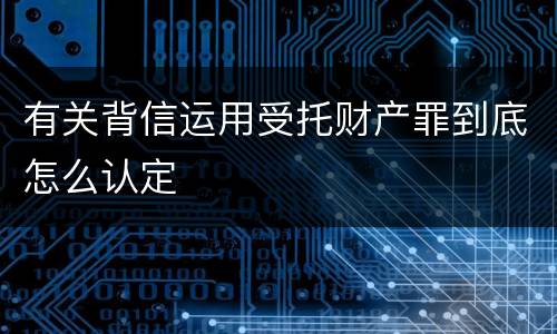 有关背信运用受托财产罪到底怎么认定