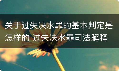 关于过失决水罪的基本判定是怎样的 过失决水罪司法解释