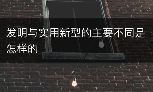 发明与实用新型的主要不同是怎样的