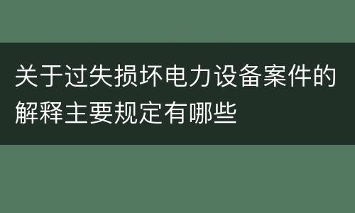 关于过失损坏电力设备案件的解释主要规定有哪些