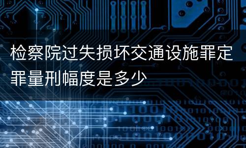 检察院过失损坏交通设施罪定罪量刑幅度是多少