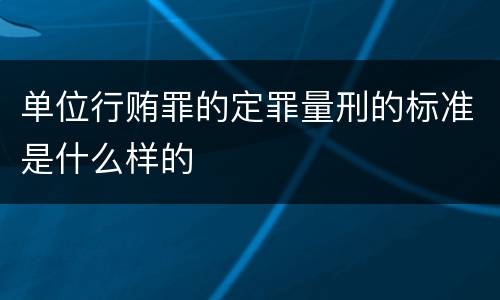 单位行贿罪的定罪量刑的标准是什么样的