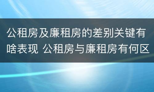 公租房及廉租房的差别关键有啥表现 公租房与廉租房有何区别
