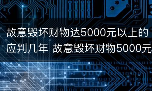 故意毁坏财物达5000元以上的应判几年 故意毁坏财物5000元以上,判多久