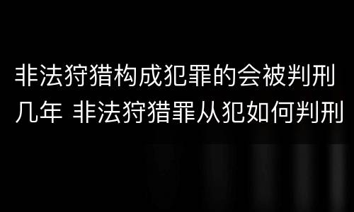 非法狩猎构成犯罪的会被判刑几年 非法狩猎罪从犯如何判刑