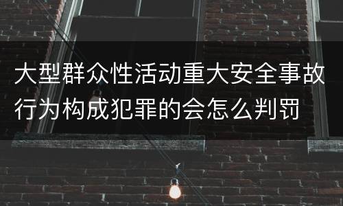 大型群众性活动重大安全事故行为构成犯罪的会怎么判罚
