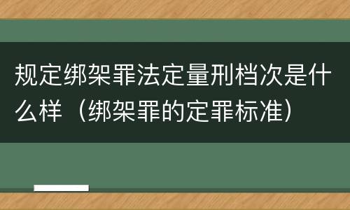 规定绑架罪法定量刑档次是什么样（绑架罪的定罪标准）