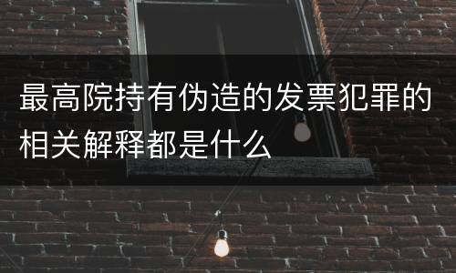 最高院持有伪造的发票犯罪的相关解释都是什么