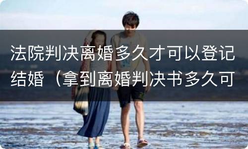 法院判决离婚多久才可以登记结婚（拿到离婚判决书多久可以登记结婚）