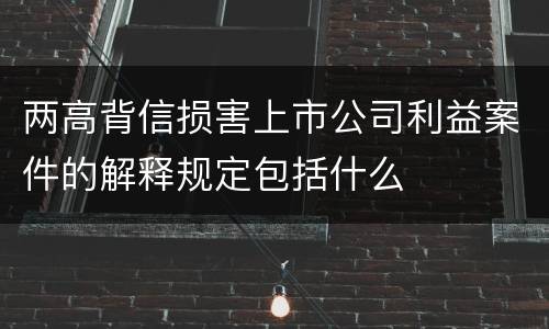 两高背信损害上市公司利益案件的解释规定包括什么