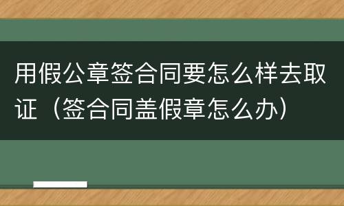 用假公章签合同要怎么样去取证（签合同盖假章怎么办）