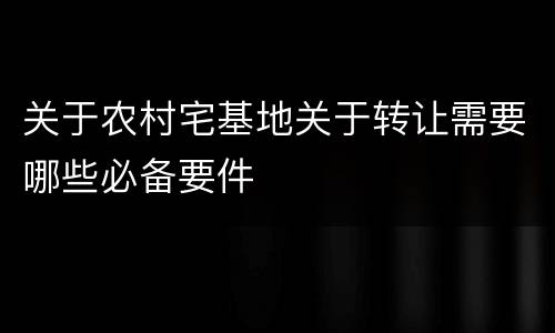 关于农村宅基地关于转让需要哪些必备要件