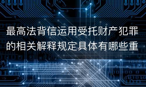 最高法背信运用受托财产犯罪的相关解释规定具体有哪些重要内容