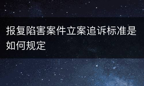 报复陷害案件立案追诉标准是如何规定