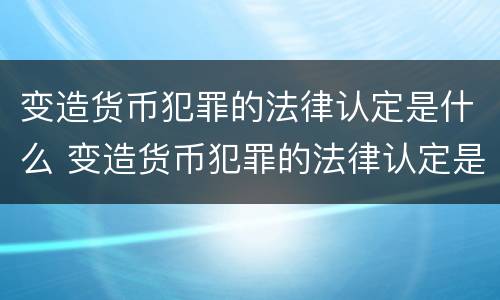 变造货币犯罪的法律认定是什么 变造货币犯罪的法律认定是什么标准