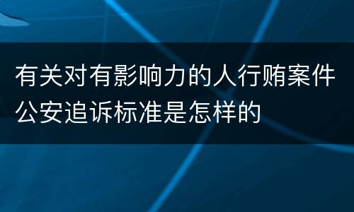有关对有影响力的人行贿案件公安追诉标准是怎样的