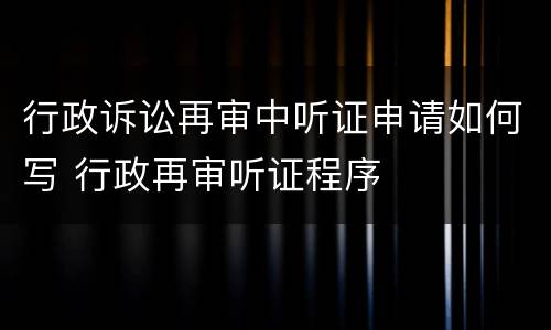行政诉讼再审中听证申请如何写 行政再审听证程序