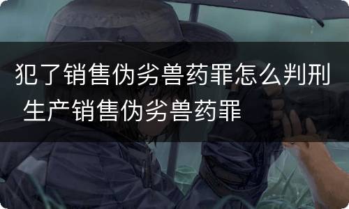犯了销售伪劣兽药罪怎么判刑 生产销售伪劣兽药罪