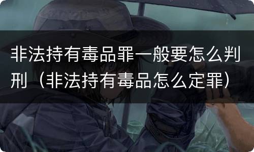 非法持有毒品罪一般要怎么判刑（非法持有毒品怎么定罪）