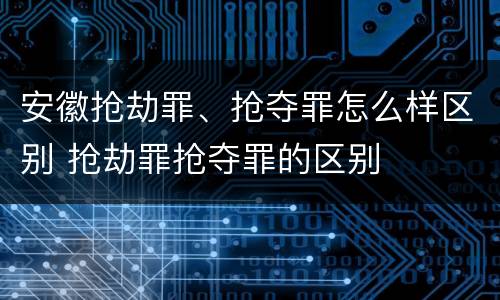 安徽抢劫罪、抢夺罪怎么样区别 抢劫罪抢夺罪的区别