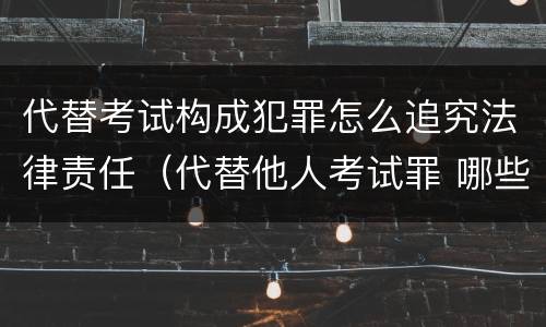 代替考试构成犯罪怎么追究法律责任（代替他人考试罪 哪些考试）