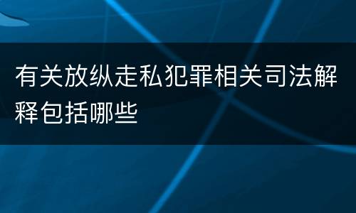 有关放纵走私犯罪相关司法解释包括哪些
