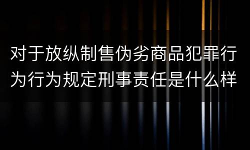 对于放纵制售伪劣商品犯罪行为行为规定刑事责任是什么样