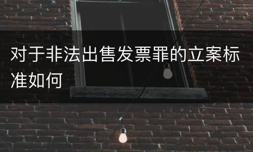 对于非法出售发票罪的立案标准如何
