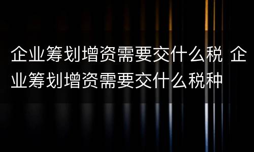企业筹划增资需要交什么税 企业筹划增资需要交什么税种