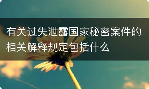 有关过失泄露国家秘密案件的相关解释规定包括什么