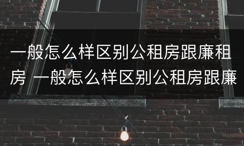 一般怎么样区别公租房跟廉租房 一般怎么样区别公租房跟廉租房呢