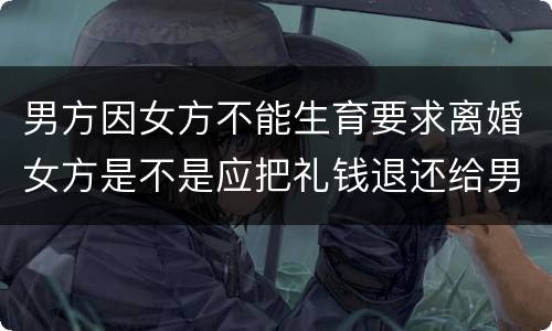 男方因女方不能生育要求离婚女方是不是应把礼钱退还给男方
