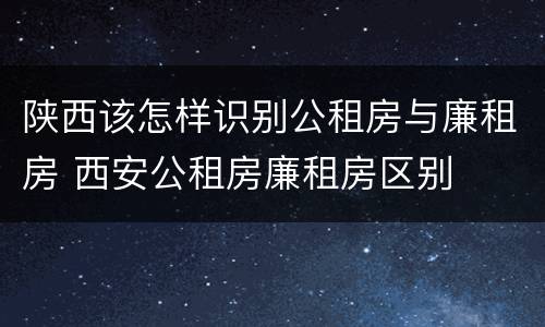 陕西该怎样识别公租房与廉租房 西安公租房廉租房区别