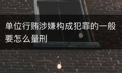 单位行贿涉嫌构成犯罪的一般要怎么量刑