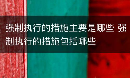 强制执行的措施主要是哪些 强制执行的措施包括哪些