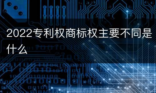 2022专利权商标权主要不同是什么