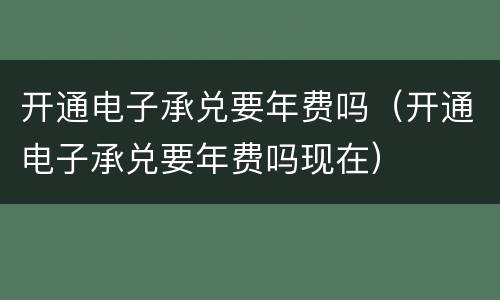 开通电子承兑要年费吗（开通电子承兑要年费吗现在）