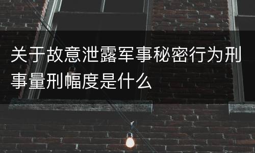 关于故意泄露军事秘密行为刑事量刑幅度是什么