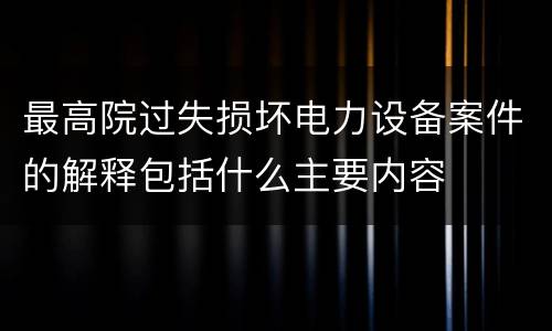 最高院过失损坏电力设备案件的解释包括什么主要内容