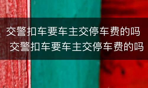 交警扣车要车主交停车费的吗 交警扣车要车主交停车费的吗合法吗