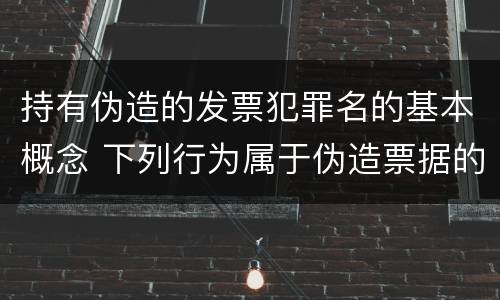 持有伪造的发票犯罪名的基本概念 下列行为属于伪造票据的是