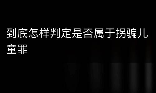 到底怎样判定是否属于拐骗儿童罪