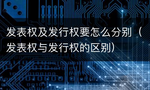 发表权及发行权要怎么分别（发表权与发行权的区别）