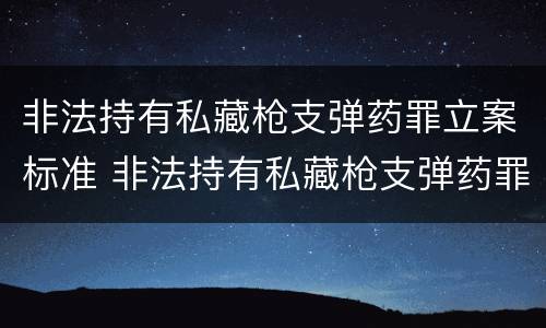 非法持有私藏枪支弹药罪立案标准 非法持有私藏枪支弹药罪立案标准是多少