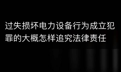 过失损坏电力设备行为成立犯罪的大概怎样追究法律责任
