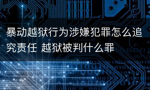 暴动越狱行为涉嫌犯罪怎么追究责任 越狱被判什么罪
