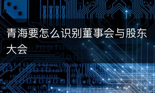 青海要怎么识别董事会与股东大会