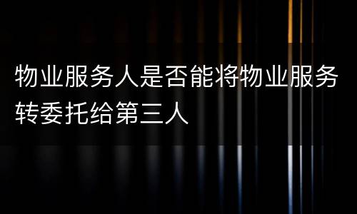 物业服务人是否能将物业服务转委托给第三人