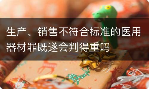 生产、销售不符合标准的医用器材罪既遂会判得重吗
